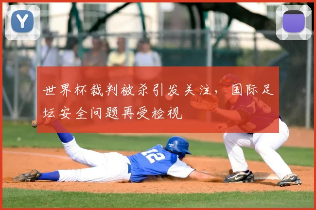 世界杯裁判被杀引发关注，国际足坛安全问题再受检视