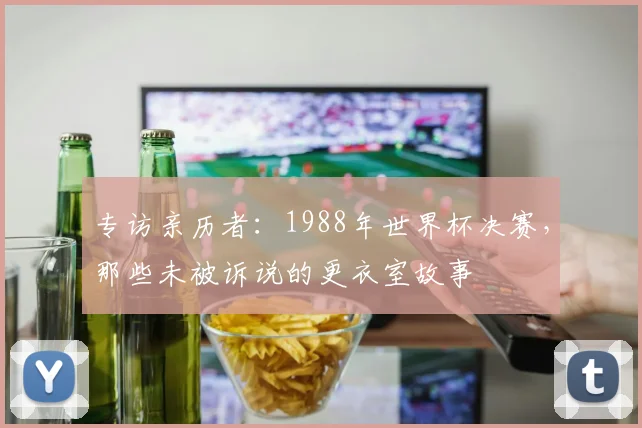 专访亲历者:1988年世界杯决赛,那些未被诉说的更衣室故事