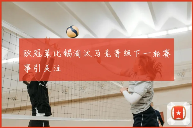欧冠莱比锡淘汰马竞晋级下一轮赛事引关注