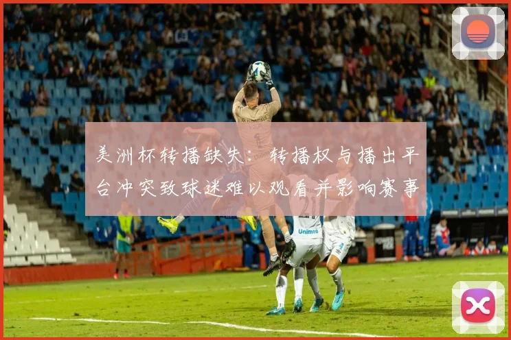 美洲杯转播缺失：转播权与播出平台冲突致球迷难以观看并影响赛事关注度