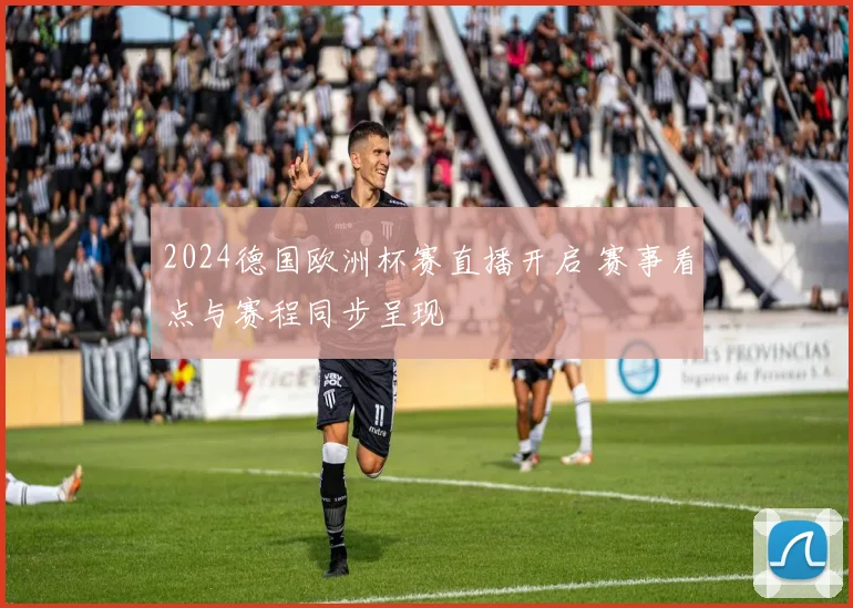 2024德国欧洲杯赛直播开启 赛事看点与赛程同步呈现