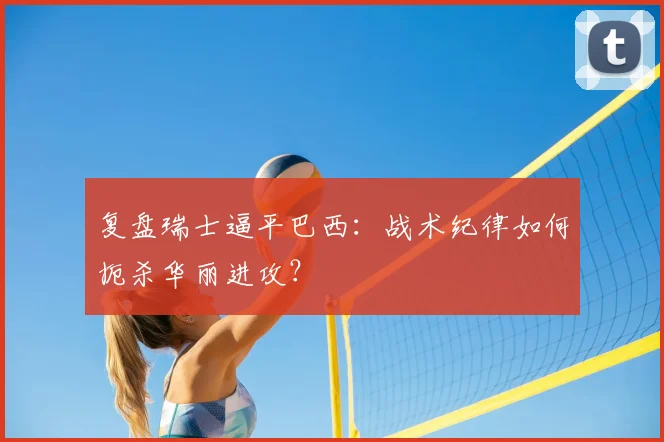 复盘瑞士逼平巴西：战术纪律如何扼杀华丽进攻？