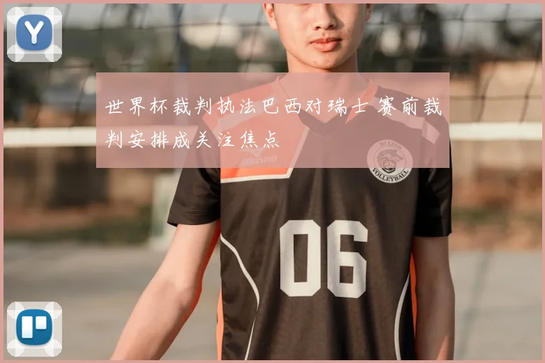 世界杯裁判执法巴西对瑞士 赛前裁判安排成关注焦点