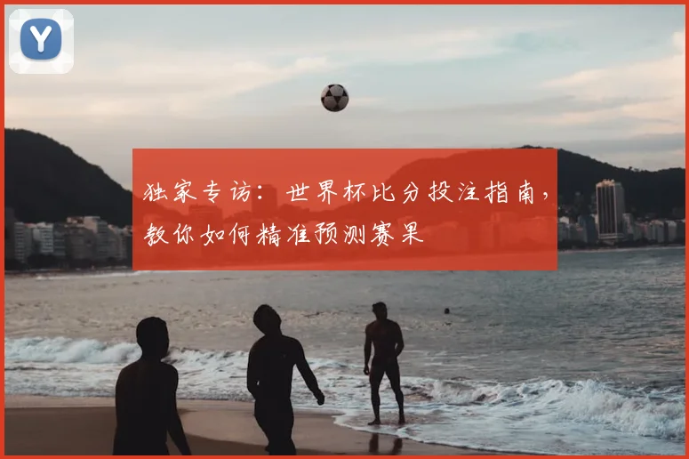 独家专访：世界杯比分投注指南，教你如何精准预测赛果