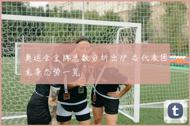奥运会金牌总数分析出炉 各代表团竞争态势一览