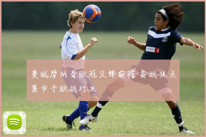 曼城摩纳哥欧冠交锋前瞻 备战焦点集中于欧战对决