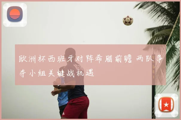 欧洲杯西班牙对阵希腊前瞻 两队争夺小组关键战机遇