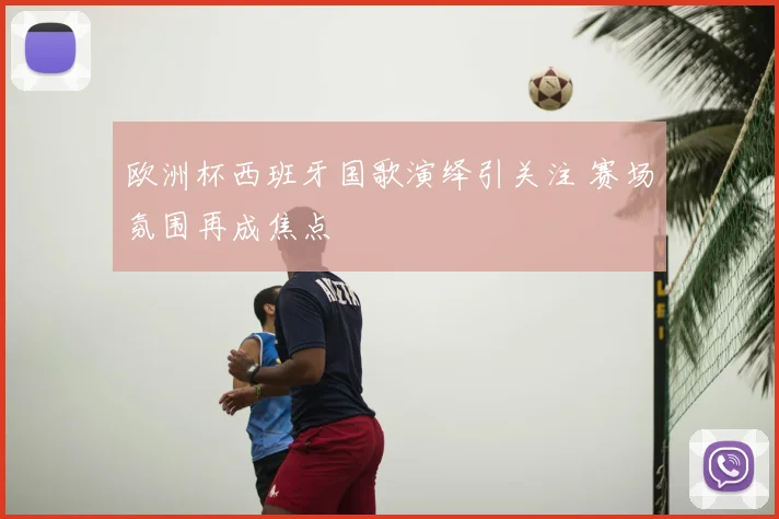 欧洲杯西班牙国歌演绎引关注 赛场氛围再成焦点