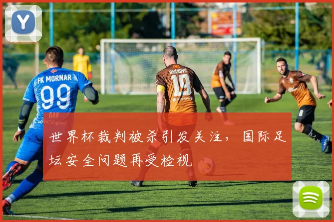 世界杯裁判被杀引发关注，国际足坛安全问题再受检视
