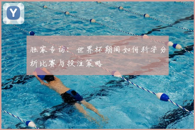 独家专访：世界杯期间如何科学分析比赛与投注策略