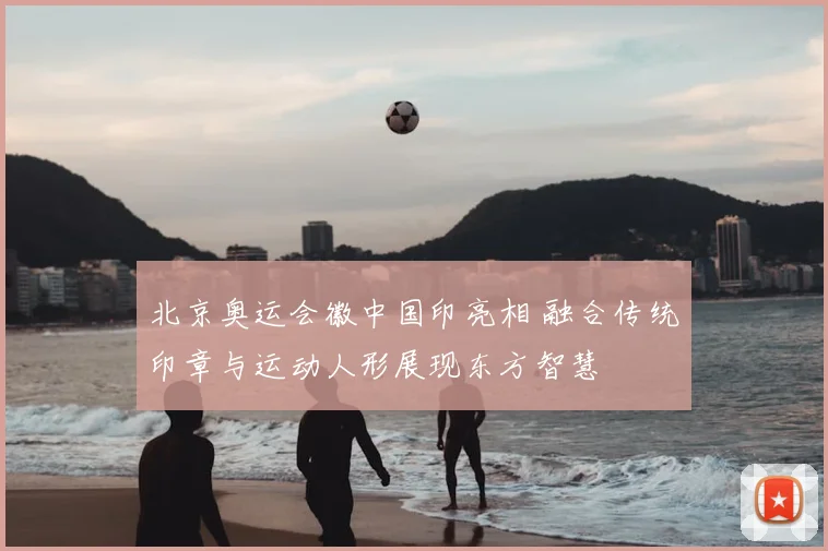 北京奥运会徽中国印亮相 融合传统印章与运动人形展现东方智慧