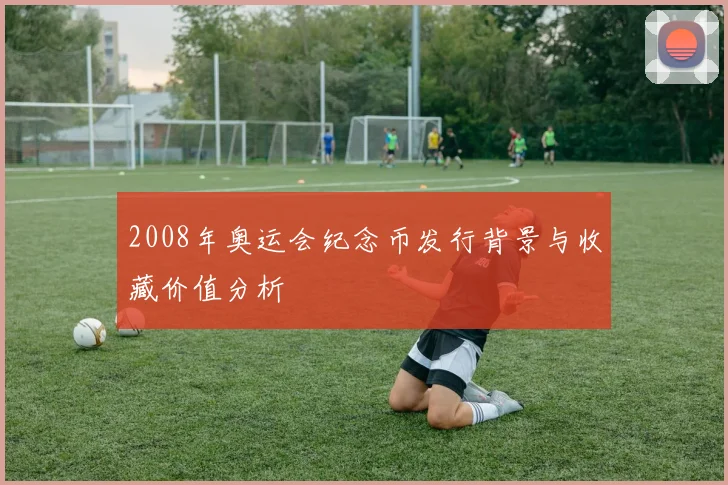 2008年奥运会纪念币发行背景与收藏价值分析