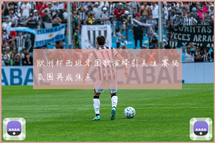 欧洲杯西班牙国歌演绎引关注 赛场氛围再成焦点