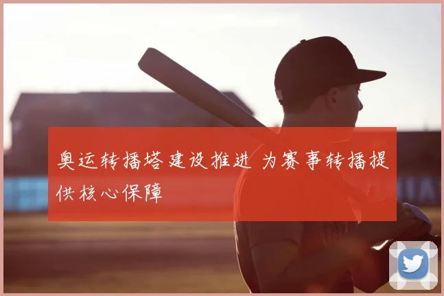 奥运转播塔建设推进 为赛事转播提供核心保障