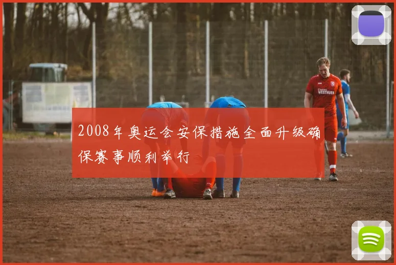 2008年奥运会安保措施全面升级确保赛事顺利举行
