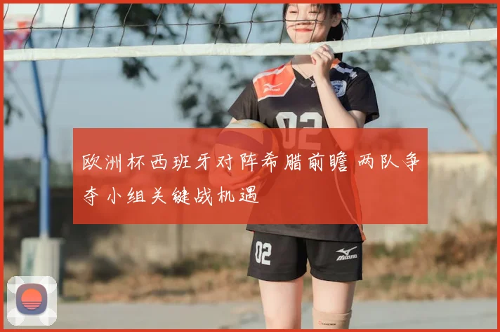 欧洲杯西班牙对阵希腊前瞻 两队争夺小组关键战机遇