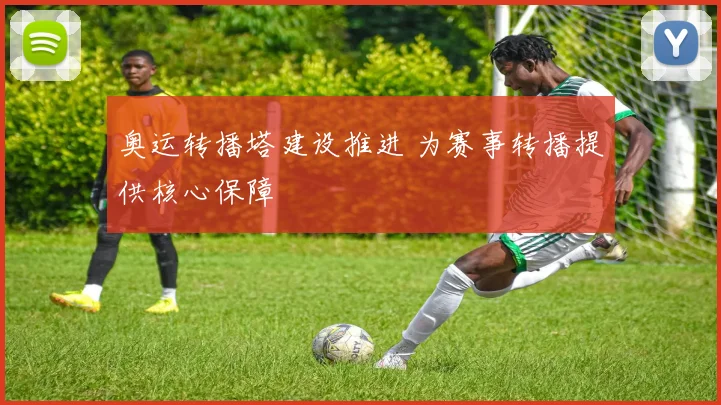 奥运转播塔建设推进 为赛事转播提供核心保障