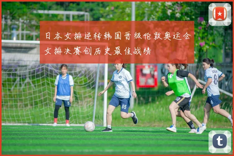 日本女排逆转韩国晋级伦敦奥运会女排决赛创历史最佳战绩