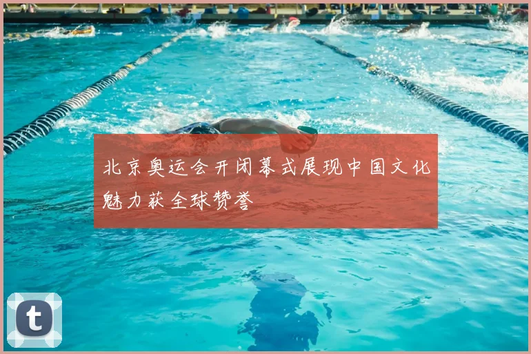 北京奥运会开闭幕式展现中国文化魅力获全球赞誉