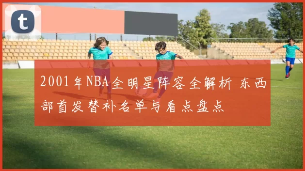 2001年NBA全明星阵容全解析 东西部首发替补名单与看点盘点