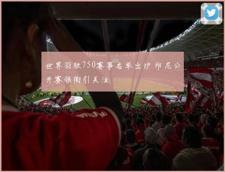 世界羽联750赛事名单出炉 印尼公开赛领衔引关注