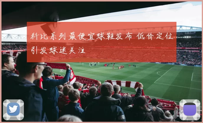 科比系列最便宜球鞋发布 低价定位引发球迷关注