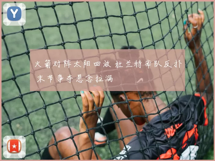 火箭对阵太阳回放 杜兰特率队反扑 末节争夺悬念拉满