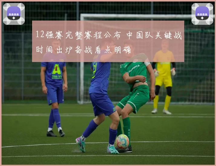 12强赛完整赛程公布 中国队关键战时间出炉备战看点明确