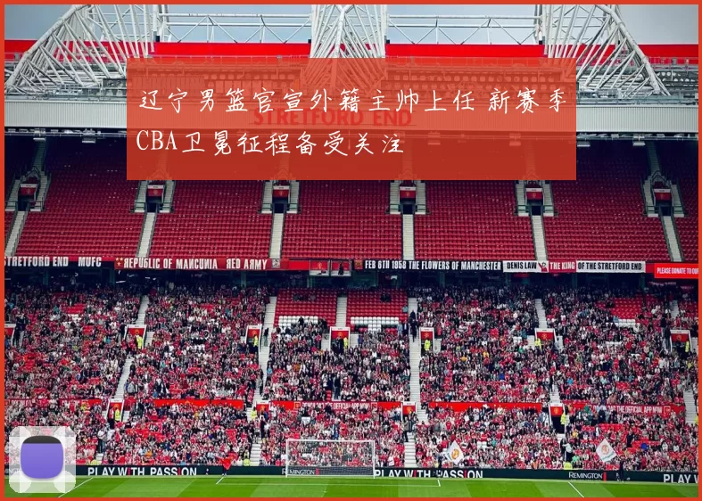 辽宁男篮官宣外籍主帅上任 新赛季CBA卫冕征程备受关注