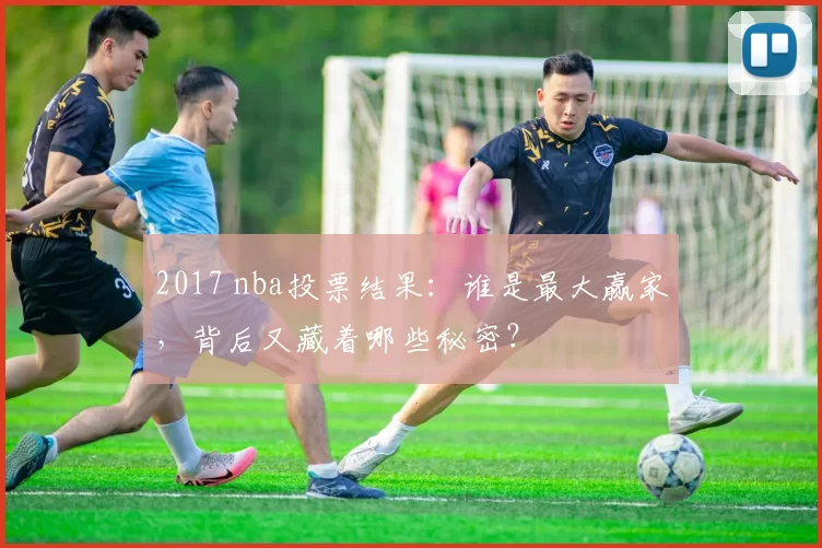 2017 nba投票结果：谁是最大赢家，背后又藏着哪些秘密？