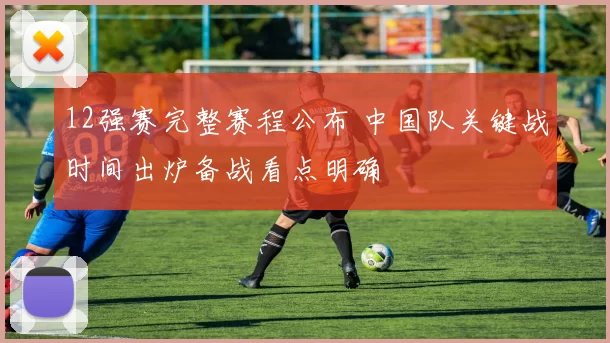 12强赛完整赛程公布 中国队关键战时间出炉备战看点明确