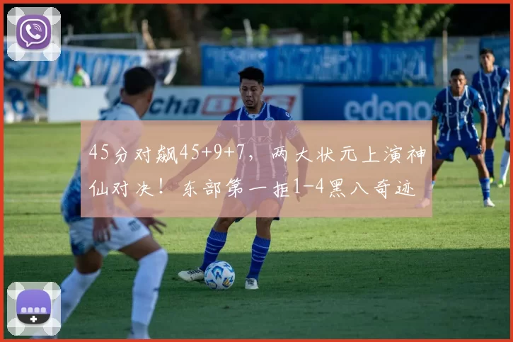 45分对飙45+9+7，两大状元上演神仙对决！东部第一拒1-4黑八奇迹