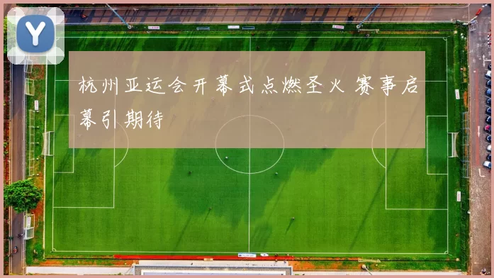 杭州亚运会开幕式点燃圣火 赛事启幕引期待