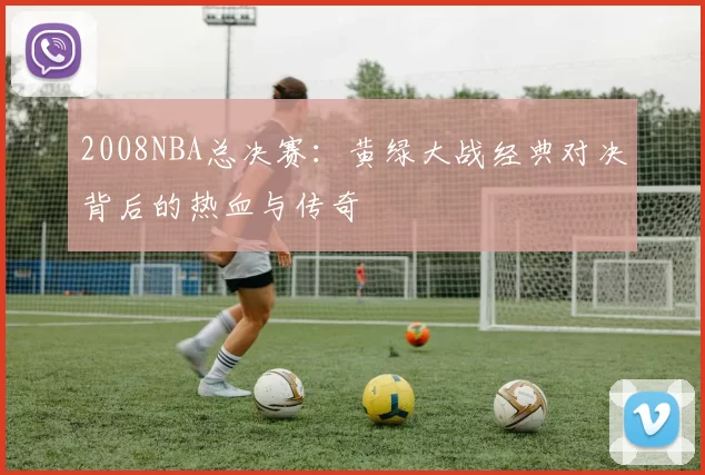 2008NBA总决赛：黄绿大战经典对决背后的热血与传奇