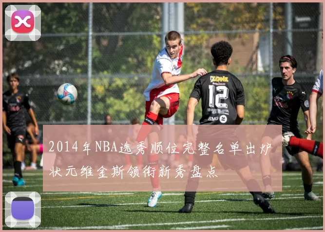 2014年NBA选秀顺位完整名单出炉 状元维金斯领衔新秀盘点