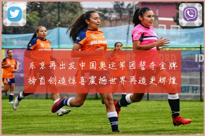 东京再出发中国奥运军团誓夺金牌榜首创造惊喜震撼世界再造更辉煌