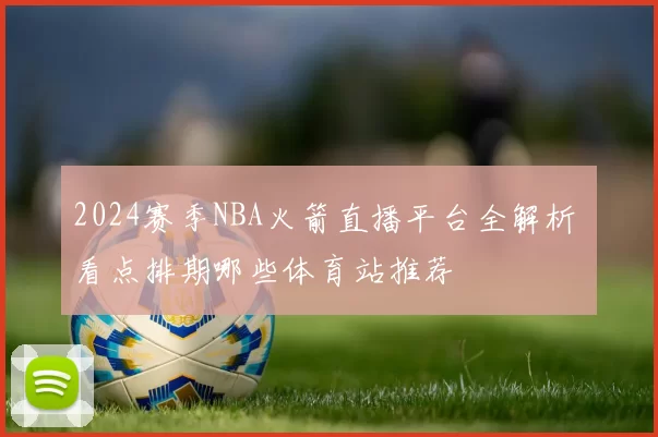 2024赛季NBA火箭直播平台全解析 看点排期哪些体育站推荐