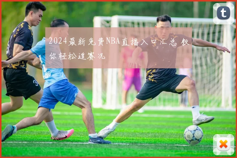 2024最新免费NBA直播入口汇总 教你轻松追赛况