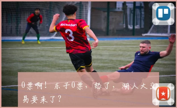 0票啊!东子0票,怒了,湖人大交易要来了?