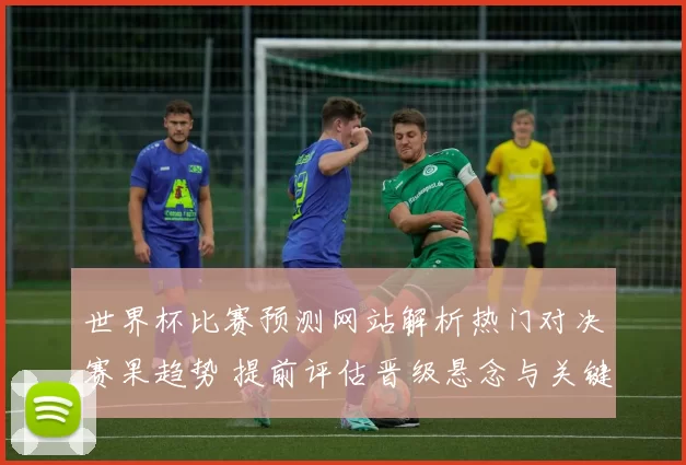 世界杯比赛预测网站解析热门对决赛果趋势 提前评估晋级悬念与关键看点