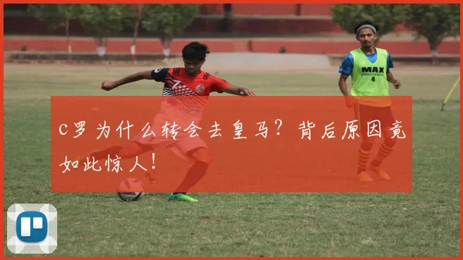 c罗为什么转会去皇马？背后原因竟如此惊人！