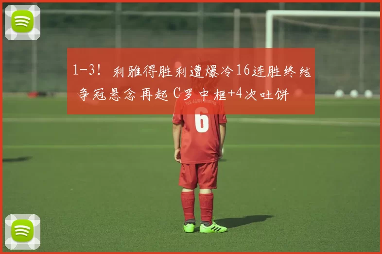 1-3！利雅得胜利遭爆冷16连胜终结 争冠悬念再起 C罗中框+4次吐饼