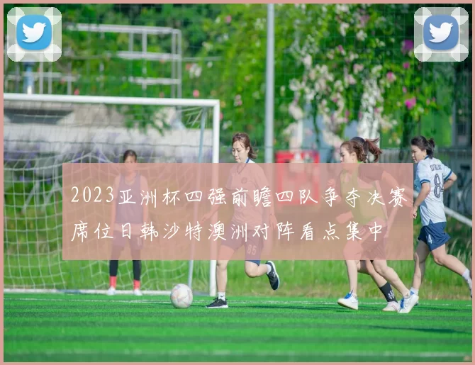 2023亚洲杯四强前瞻四队争夺决赛席位日韩沙特澳洲对阵看点集中