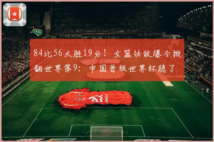84比56大胜19分!女篮劲敌爆冷掀翻世界第9:中国晋级世界杯稳了