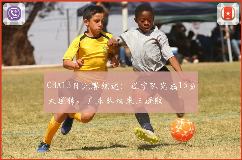 CBA13日比赛综述:辽宁队完成15分大逆转,广东队结束三连败