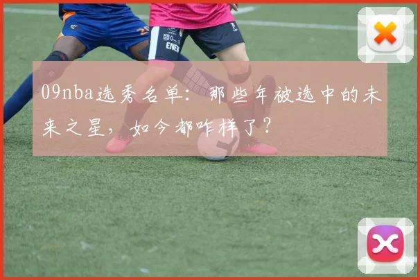 09nba选秀名单：那些年被选中的未来之星，如今都咋样了？