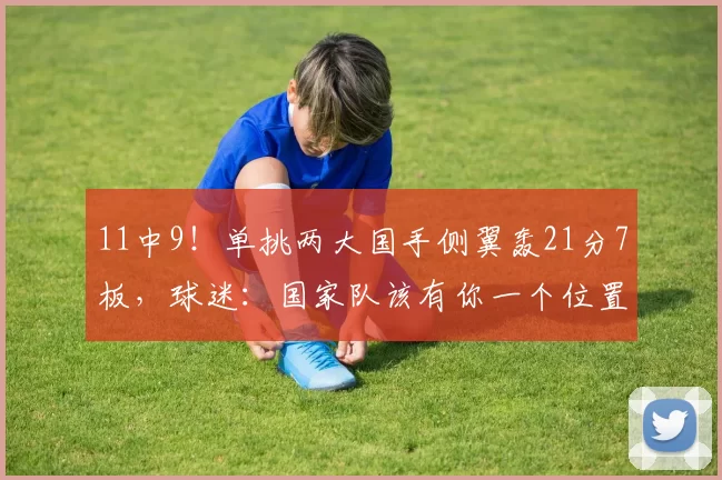 11中9！单挑两大国手侧翼轰21分7板，球迷：国家队该有你一个位置