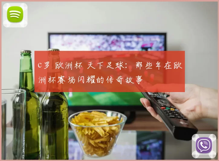 c罗 欧洲杯 天下足球：那些年在欧洲杯赛场闪耀的传奇故事