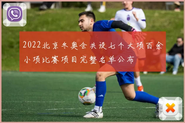 2022北京冬奥会共设七个大项百余小项比赛项目完整名单公布