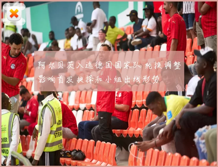 阿尔贝茨入选德国国家队 轮换调整影响首发抉择和小组出线形势